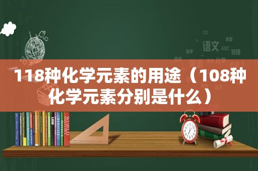 118种化学元素的用途（108种化学元素分别是什么）