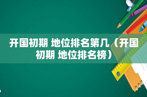 开国初期 地位排名第几（开国初期 地位排名榜）
