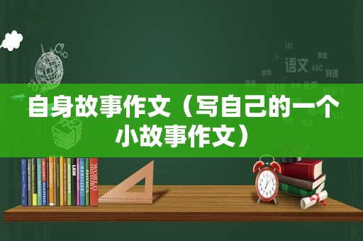 自身故事作文（写自己的一个小故事作文）