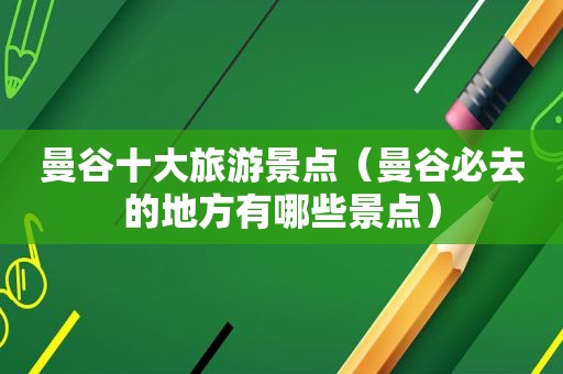 曼谷十大旅游景点（曼谷必去的地方有哪些景点）