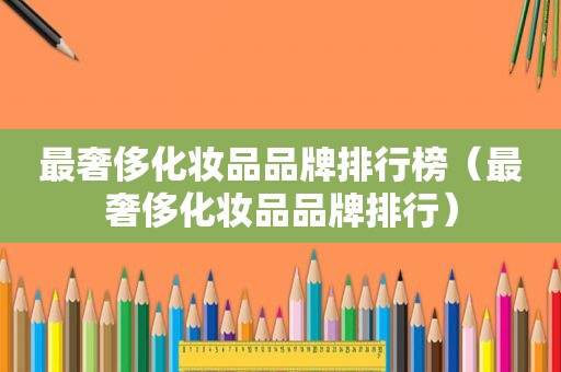 最奢侈化妆品品牌排行榜（最奢侈化妆品品牌排行）