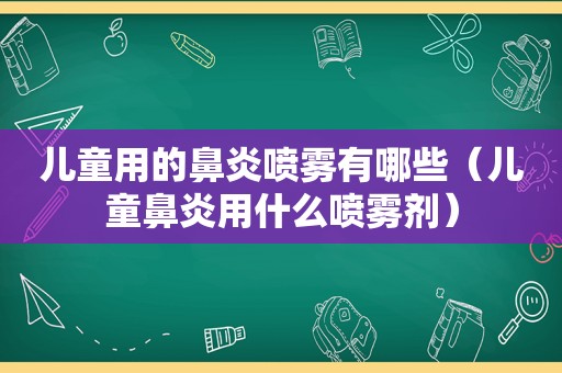 儿童用的鼻炎喷雾有哪些（儿童鼻炎用什么喷雾剂）
