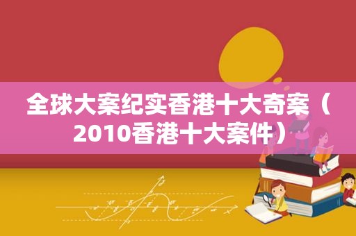 全球大案纪实香港十大奇案（2010香港十大案件）