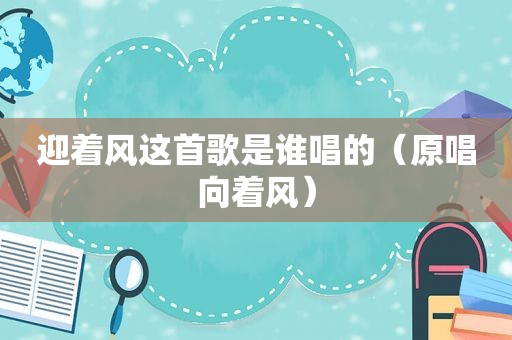 迎着风这首歌是谁唱的（原唱向着风）