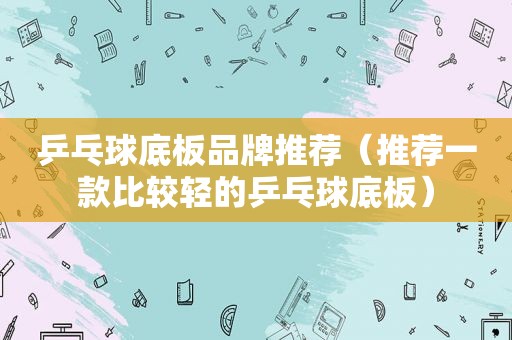 乒乓球底板品牌推荐（推荐一款比较轻的乒乓球底板）