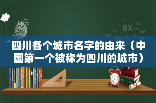 四川各个城市名字的由来（中国第一个被称为四川的城市）