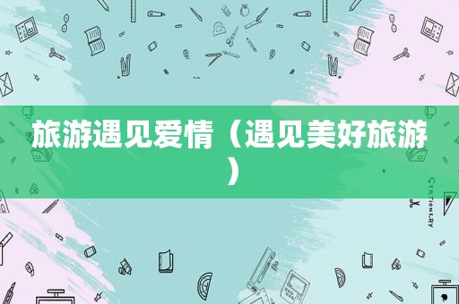 旅游遇见爱情（遇见美好旅游）