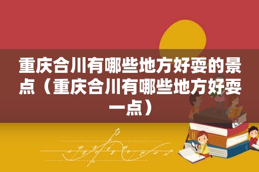 重庆合川有哪些地方好耍的景点（重庆合川有哪些地方好耍一点）