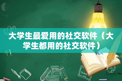 大学生最爱用的社交软件（大学生都用的社交软件）