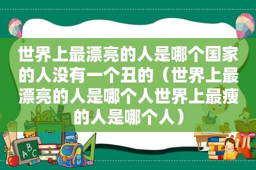 世界上最漂亮的人是哪个国家的人没有一个丑的（世界上最漂亮的人是哪个人世界上最瘦的人是哪个人）