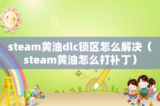 steam黄油dlc锁区怎么解决（steam黄油怎么打补丁）