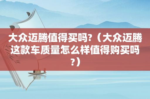 大众迈腾值得买吗?（大众迈腾这款车质量怎么样值得购买吗?）