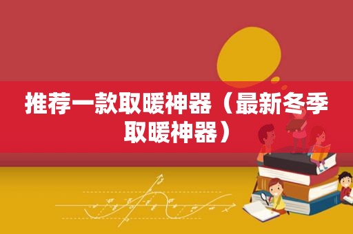 推荐一款取暖神器（最新冬季取暖神器）