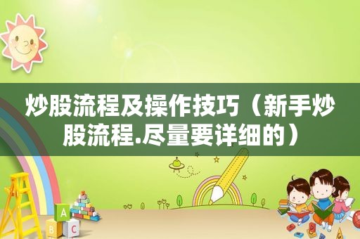 炒股流程及操作技巧（新手炒股流程.尽量要详细的）