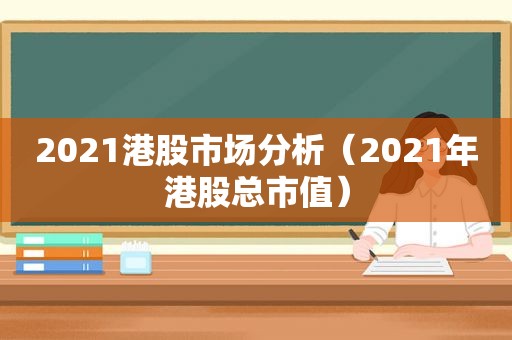 2021港股市场分析（2021年港股总市值）