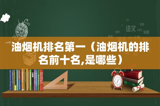 油烟机排名第一（油烟机的排名前十名,是哪些）