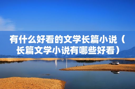 有什么好看的文学长篇小说（长篇文学小说有哪些好看）