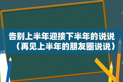 告别上半年迎接下半年的说说（再见上半年的朋友圈说说）