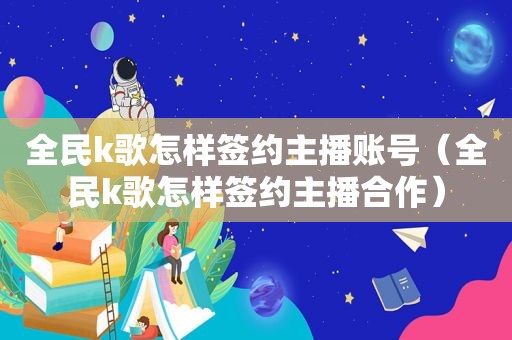 全民k歌怎样签约主播账号（全民k歌怎样签约主播合作）