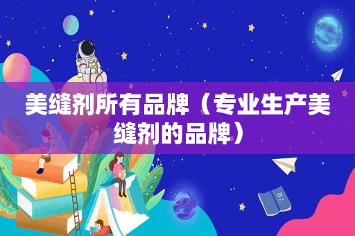 美缝剂所有品牌（专业生产美缝剂的品牌）