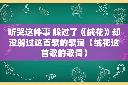 听哭这件事 躲过了《绒花》却没躲过这首歌的歌词（绒花这首歌的歌词）