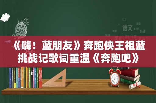 《嗨！蓝朋友》奔跑侠王祖蓝 挑战记歌词重温《奔跑吧》