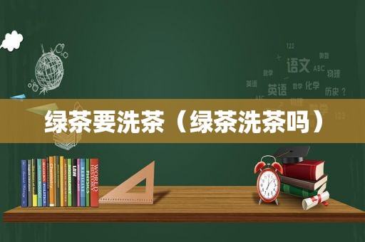 绿茶要洗茶（绿茶洗茶吗）