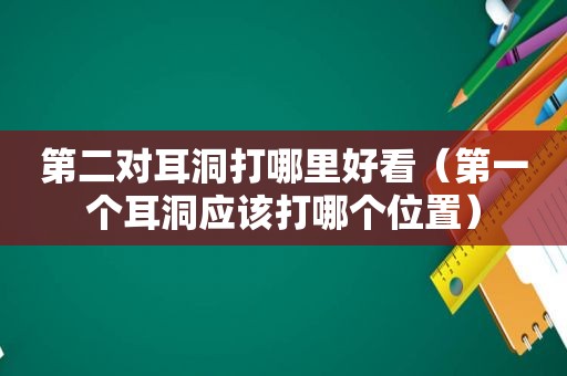 第二对耳洞打哪里好看（第一个耳洞应该打哪个位置）