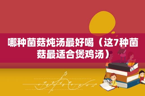 哪种菌菇炖汤最好喝（这7种菌菇最适合煲鸡汤）