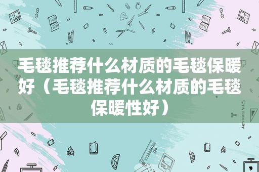 毛毯推荐什么材质的毛毯保暖好（毛毯推荐什么材质的毛毯保暖性好）