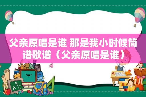 父亲原唱是谁 那是我小时候简谱歌谱（父亲原唱是谁）