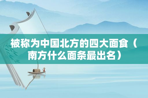 被称为中国北方的四大面食（南方什么面条最出名）