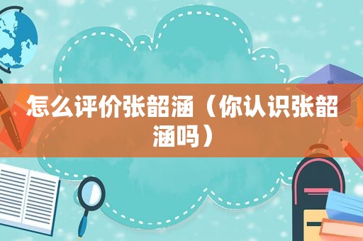 怎么评价张韶涵（你认识张韶涵吗）