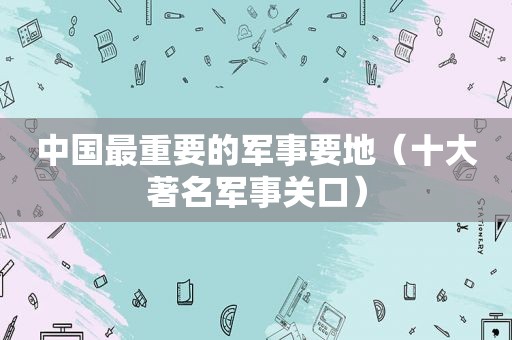 中国最重要的军事要地（十大著名军事关口）