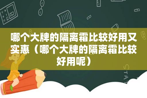 哪个大牌的隔离霜比较好用又实惠（哪个大牌的隔离霜比较好用呢）
