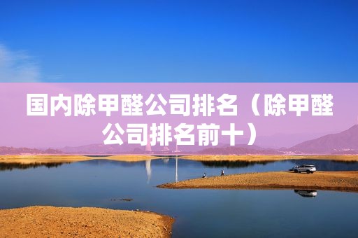 国内除甲醛公司排名（除甲醛公司排名前十）