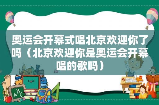 奥运会开幕式唱北京欢迎你了吗（北京欢迎你是奥运会开幕唱的歌吗）