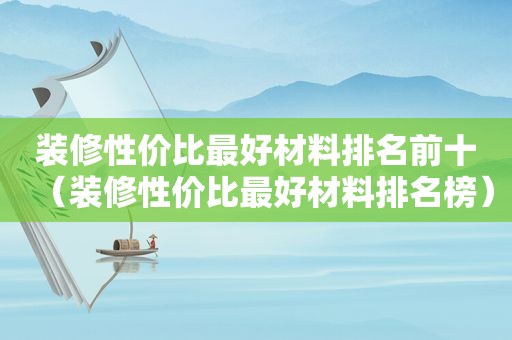 装修性价比最好材料排名前十（装修性价比最好材料排名榜）
