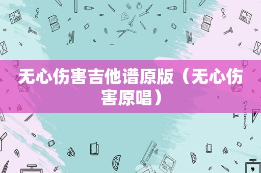 无心伤害吉他谱原版(无心伤害原唱) 无心伤害吉他谱原版(无心伤害原唱)