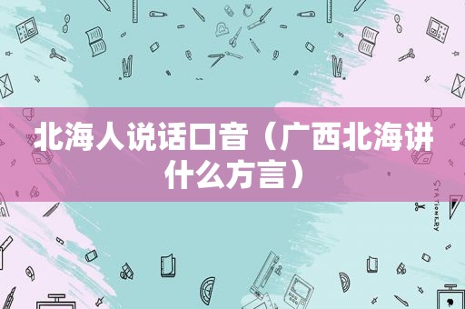 北海人说话口音（广西北海讲什么方言）