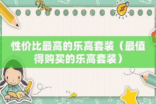 性价比最高的乐高套装（最值得购买的乐高套装）