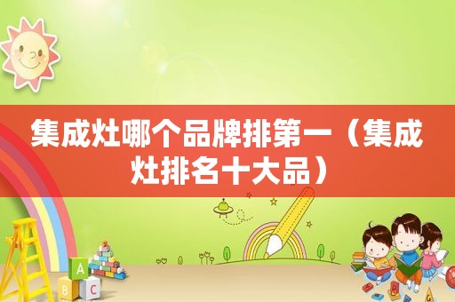 集成灶哪个品牌排第一（集成灶排名十大品）