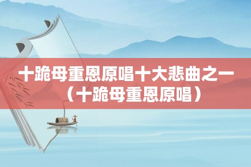 十跪母重恩原唱十大悲曲之一（十跪母重恩原唱）