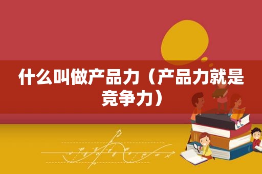 什么叫做产品力（产品力就是竞争力）