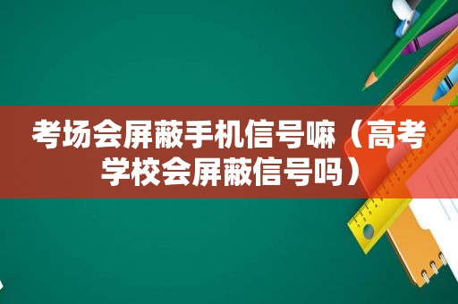 考场会屏蔽手机信号嘛（高考学校会屏蔽信号吗）