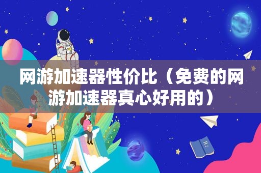 网游加速器性价比（免费的网游加速器真心好用的）