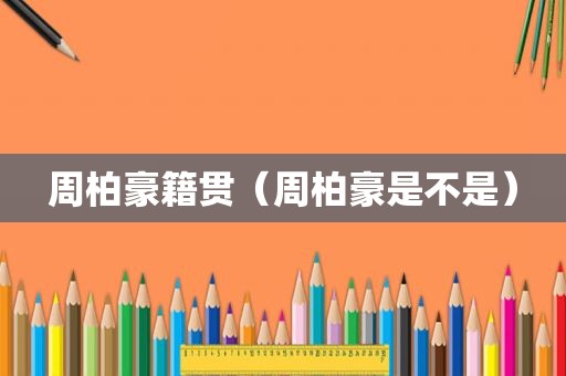 周柏豪籍贯（周柏豪是不是）