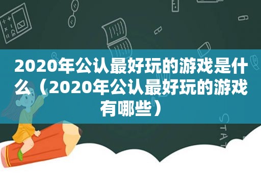 2020年公认最好玩的游戏是什么（2020年公认最好玩的游戏有哪些）