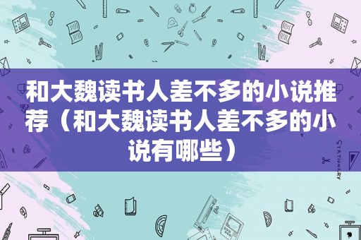 和大魏读书人差不多的小说推荐（和大魏读书人差不多的小说有哪些）