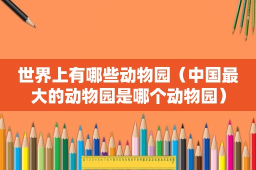 世界上有哪些动物园（中国最大的动物园是哪个动物园）